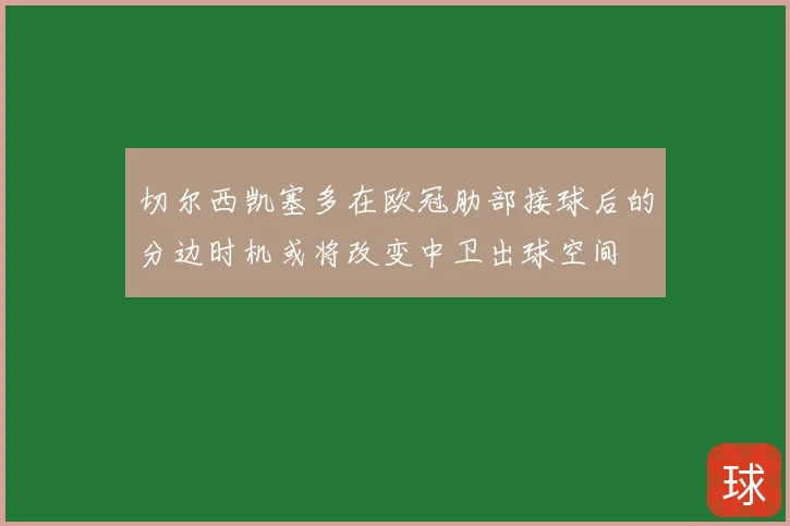 切尔西凯塞多在欧冠肋部接球后的分边时机或将改变中卫出球空间