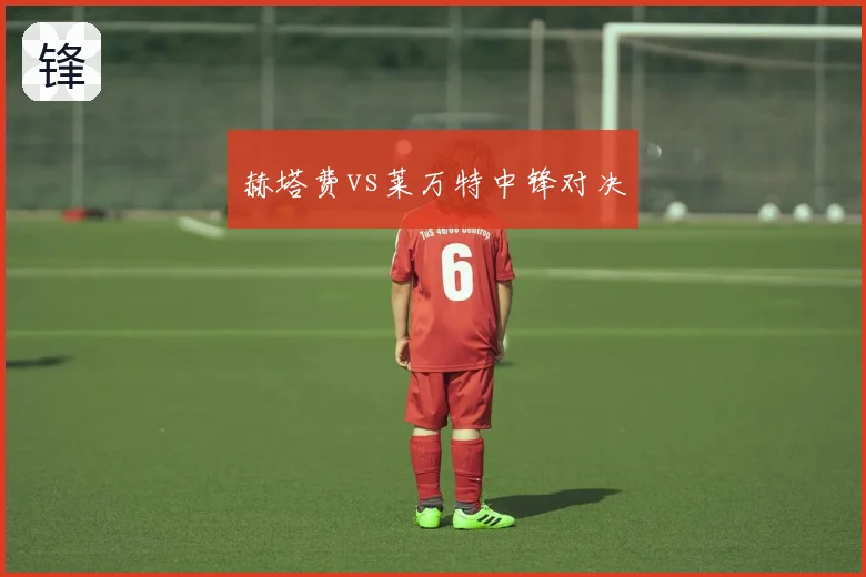 赫塔费vs莱万特中锋对决