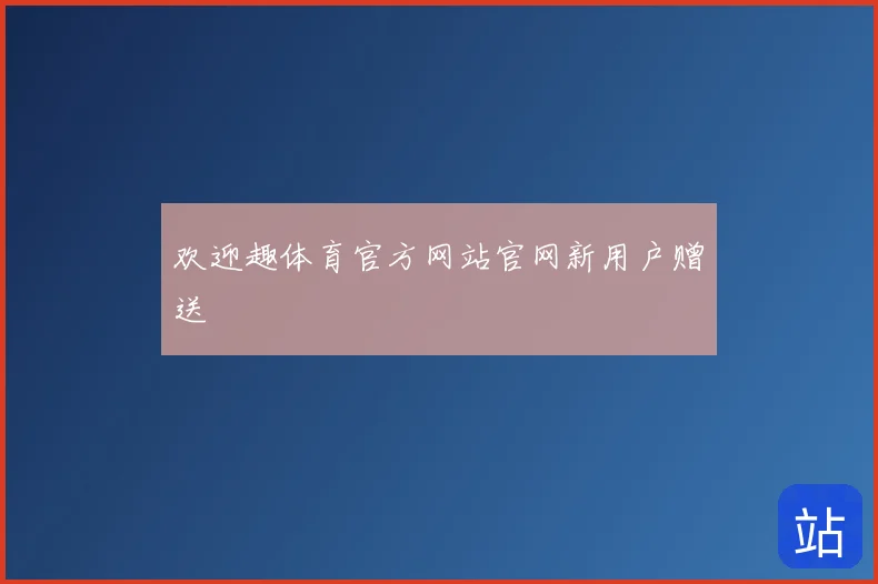 欢迎趣体育官方网站官网新用户赠送