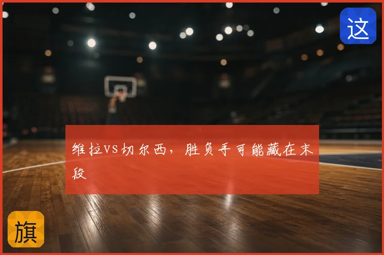 维拉vs切尔西,胜负手可能藏在末段
