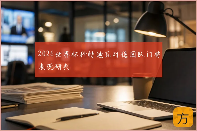 2026世界杯科特迪瓦对德国队门将表现研判