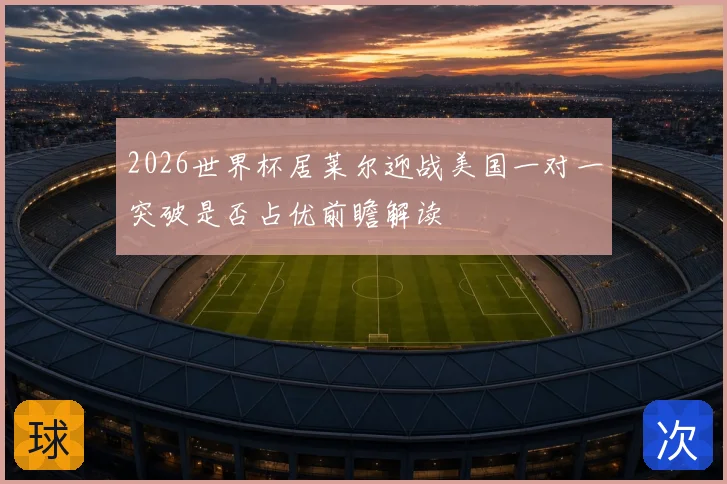 2026世界杯居莱尔迎战美国一对一突破是否占优前瞻解读