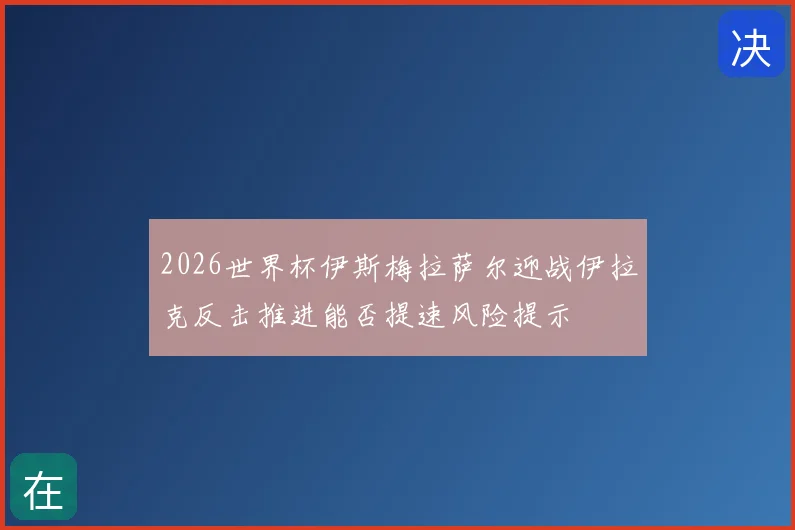 2026世界杯伊斯梅拉萨尔迎战伊拉克反击推进能否提速风险提示