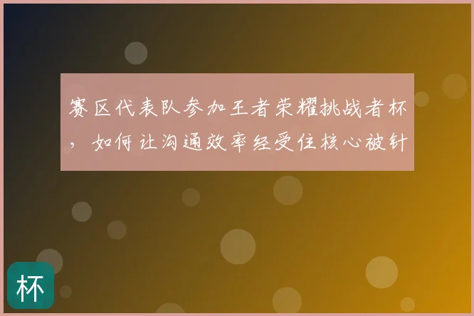 赛区代表队参加王者荣耀挑战者杯,如何让沟通效率经受住核心被针对的考验
