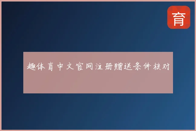趣体育中文官网注册赠送条件核对