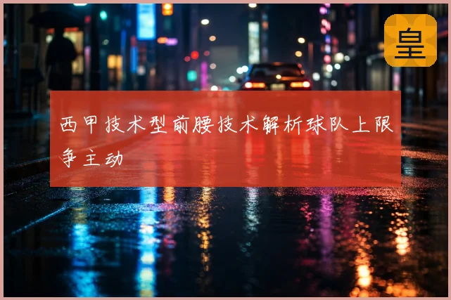 西甲技术型前腰技术解析球队上限争主动