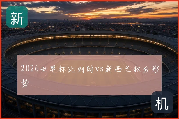 2026世界杯比利时vs新西兰积分形势
