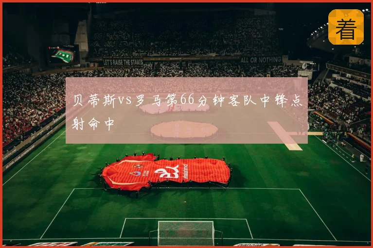 贝蒂斯vs罗马第66分钟客队中锋点射命中