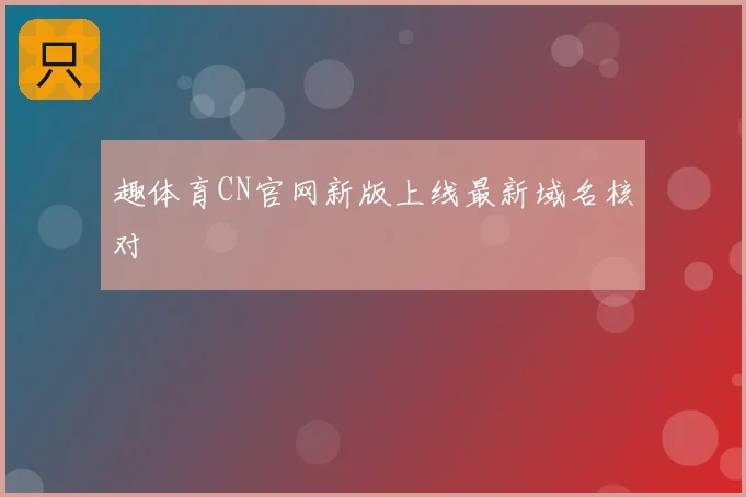 趣体育CN官网新版上线最新域名核对