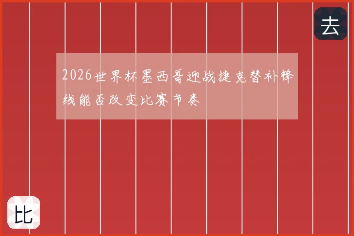 2026世界杯墨西哥迎战捷克替补锋线能否改变比赛节奏