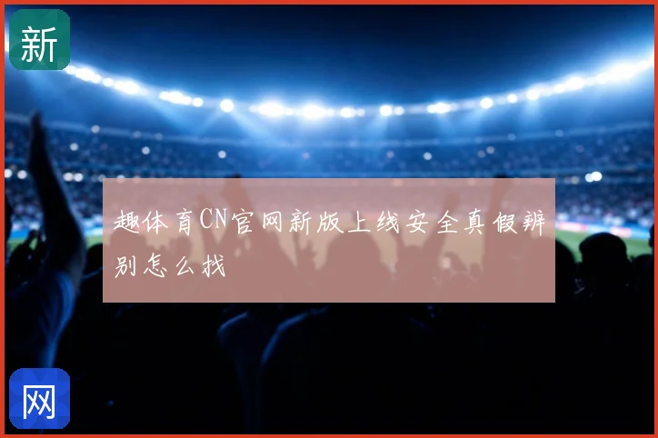 趣体育CN官网新版上线安全真假辨别怎么找